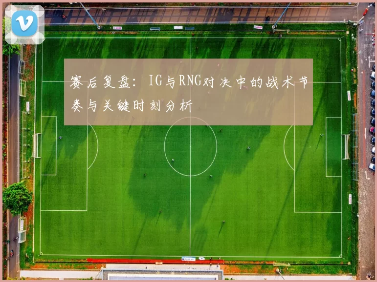 赛后复盘：IG与RNG对决中的战术节奏与关键时刻分析