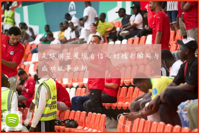 足球明星展现自信心的精彩瞬间与成功故事分析