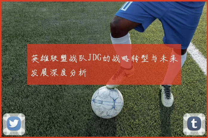 英雄联盟战队JDG的战略转型与未来发展深度分析