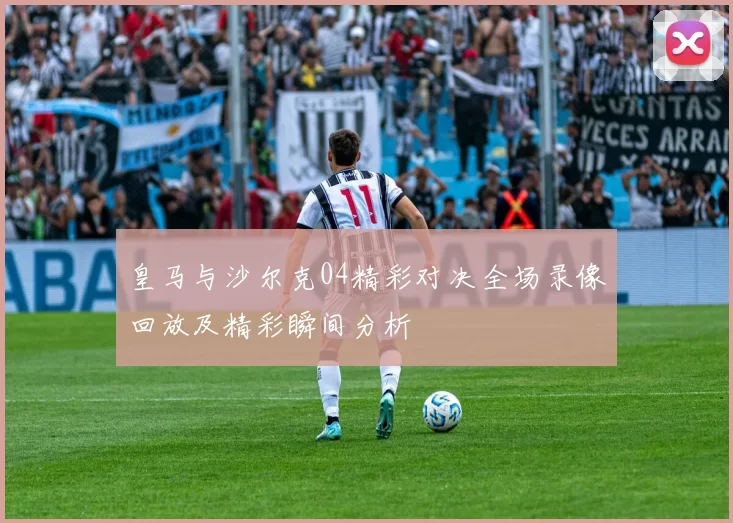 皇马与沙尔克04精彩对决全场录像回放及精彩瞬间分析