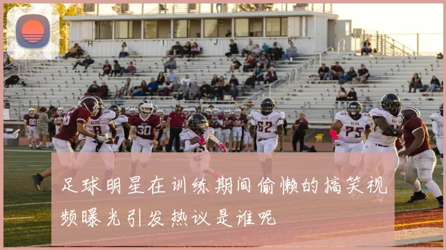 足球明星在训练期间偷懒的搞笑视频曝光引发热议是谁呢