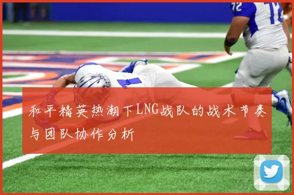 和平精英热潮下LNG战队的战术节奏与团队协作分析