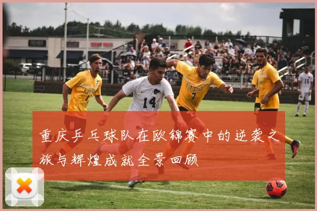 重庆乒乓球队在欧锦赛中的逆袭之旅与辉煌成就全景回顾