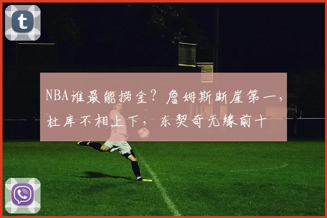NBA谁最能捞金？詹姆斯断崖第一，杜库不相上下，东契奇无缘前十
