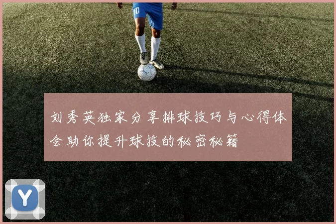 刘秀英独家分享排球技巧与心得体会助你提升球技的秘密秘籍