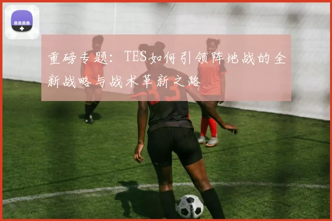 重磅专题：TES如何引领阵地战的全新战略与战术革新之路