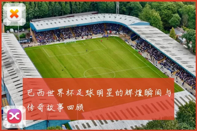 巴西世界杯足球明星的辉煌瞬间与传奇故事回顾