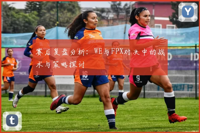 赛后复盘分析：WE与FPX对决中的战术与策略探讨