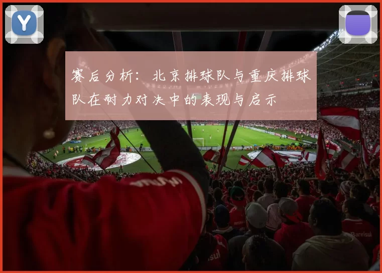 赛后分析：北京排球队与重庆排球队在耐力对决中的表现与启示