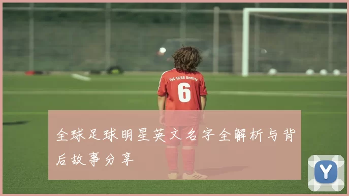 全球足球明星英文名字全解析与背后故事分享
