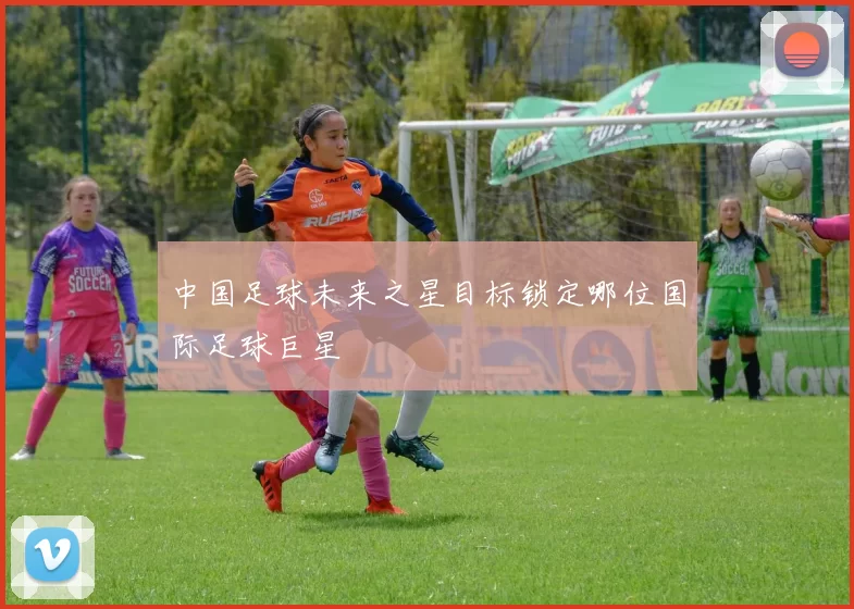中国足球未来之星目标锁定哪位国际足球巨星