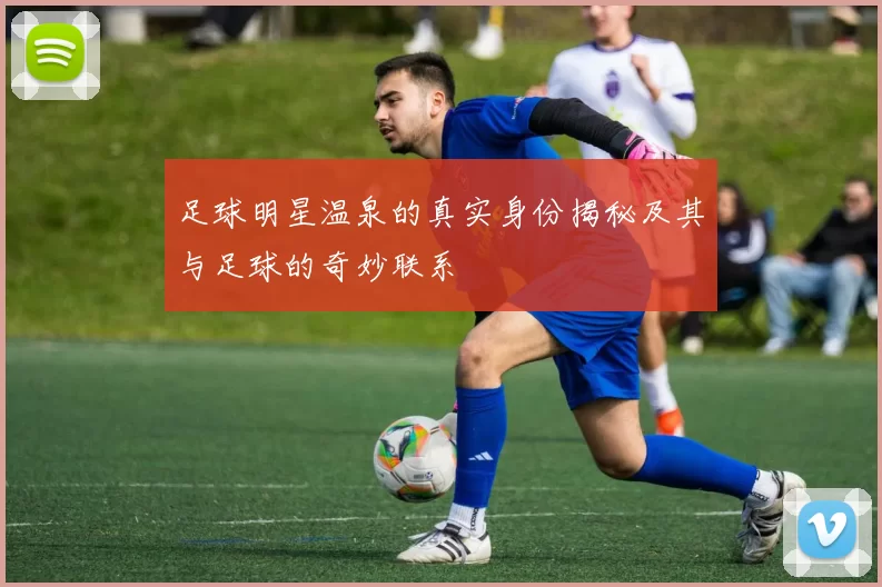 足球明星温泉的真实身份揭秘及其与足球的奇妙联系