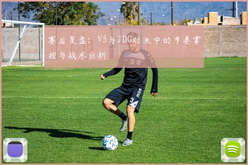 赛后复盘：V5与JDG对决中的节奏掌控与战术分析