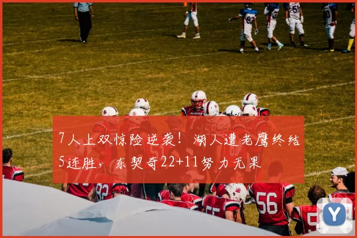 7人上双惊险逆袭！湖人遭老鹰终结5连胜，东契奇22+11努力无果