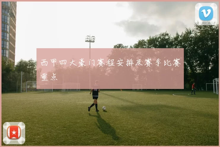 西甲四大豪门赛程安排及赛季比赛重点