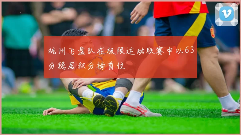 杭州飞盘队在极限运动联赛中以63分稳居积分榜首位