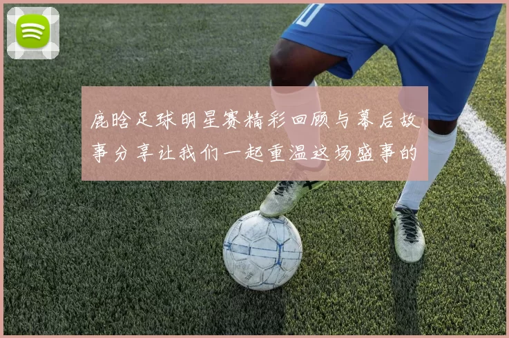 鹿晗足球明星赛精彩回顾与幕后故事分享让我们一起重温这场盛事的感动与激情