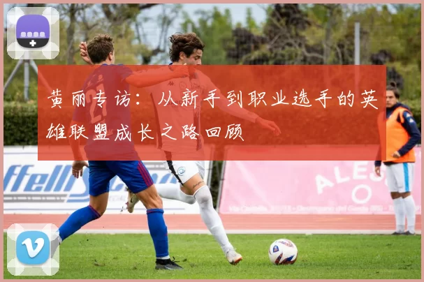 黄丽专访：从新手到职业选手的英雄联盟成长之路回顾