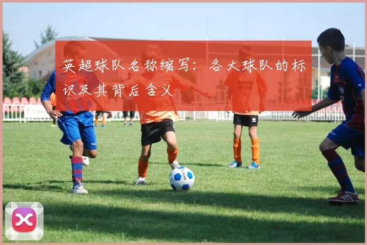 英超球队名称缩写：各大球队的标识及其背后含义