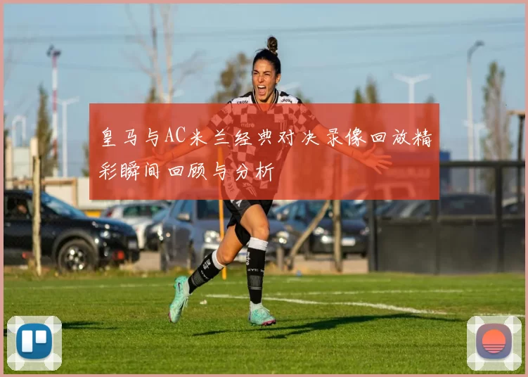 皇马与AC米兰经典对决录像回放精彩瞬间回顾与分析