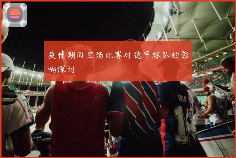 疫情期间空场比赛对德甲球队的影响探讨