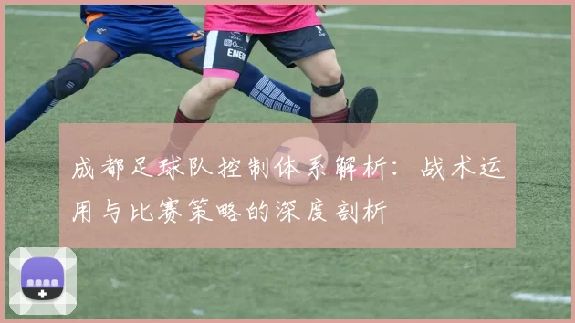 成都足球队控制体系解析：战术运用与比赛策略的深度剖析