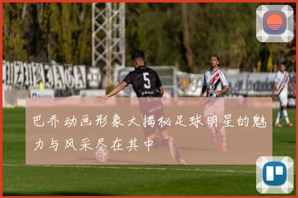 巴乔动画形象大揭秘足球明星的魅力与风采尽在其中
