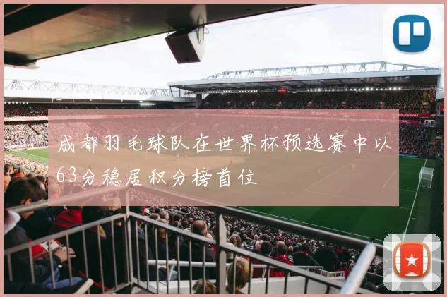 成都羽毛球队在世界杯预选赛中以63分稳居积分榜首位