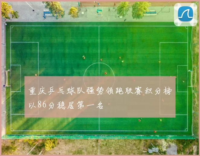 重庆乒乓球队强势领跑联赛积分榜以86分稳居第一名