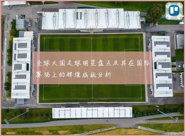 全球大国足球明星盘点及其在国际赛场上的辉煌成就分析
