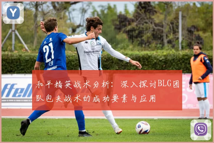 和平精英战术分析：深入探讨BLG团队包夹战术的成功要素与应用