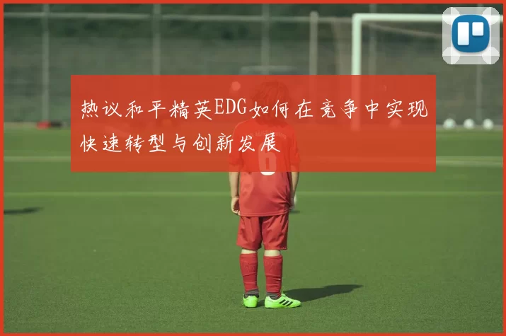 热议和平精英EDG如何在竞争中实现快速转型与创新发展