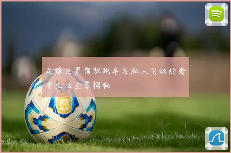 足球巨星驾驭跑车与私人飞机的奢华生活全景揭秘