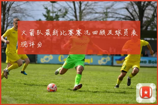 火箭队最新比赛赛况回顾及球员表现评分