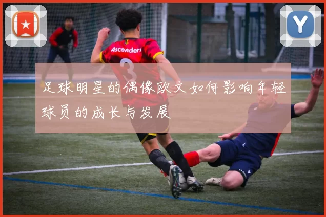 足球明星的偶像欧文如何影响年轻球员的成长与发展