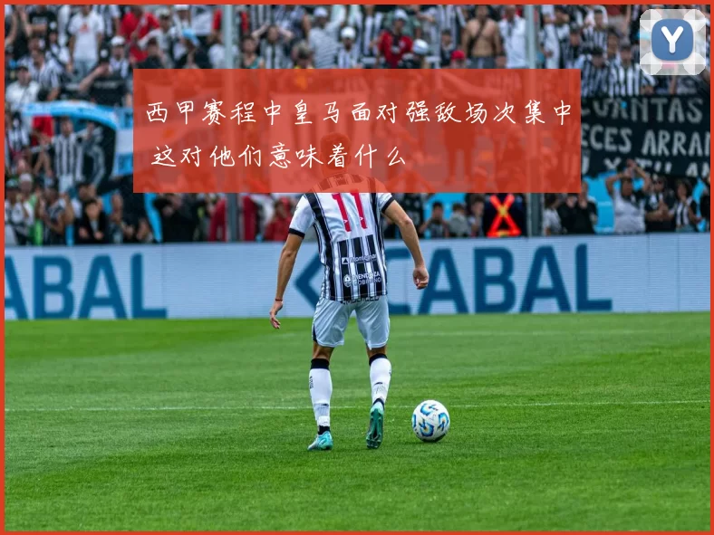 西甲赛程中皇马面对强敌场次集中 这对他们意味着什么