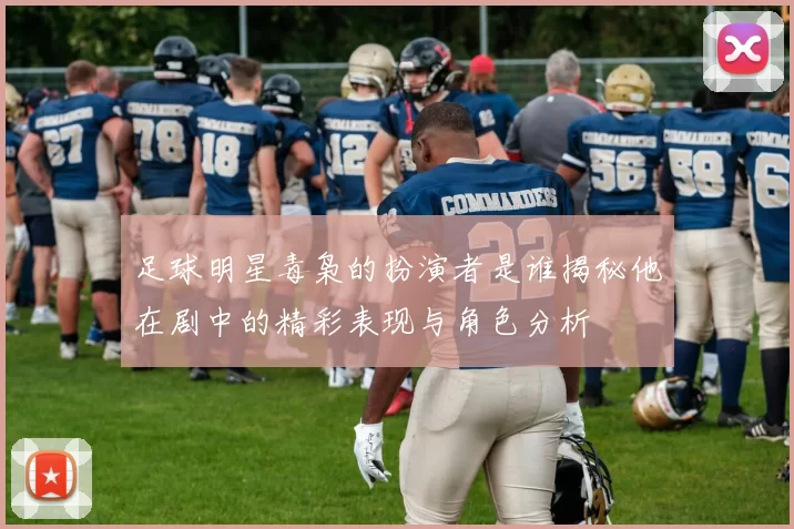 足球明星毒枭的扮演者是谁揭秘他在剧中的精彩表现与角色分析