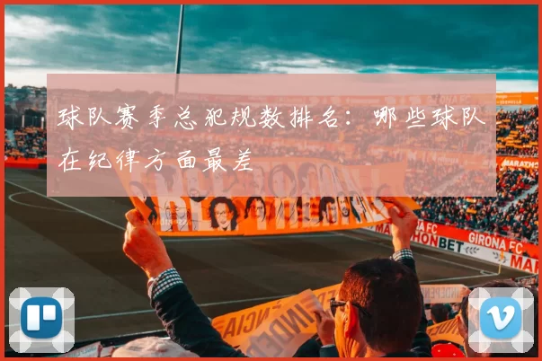 球队赛季总犯规数排名：哪些球队在纪律方面最差