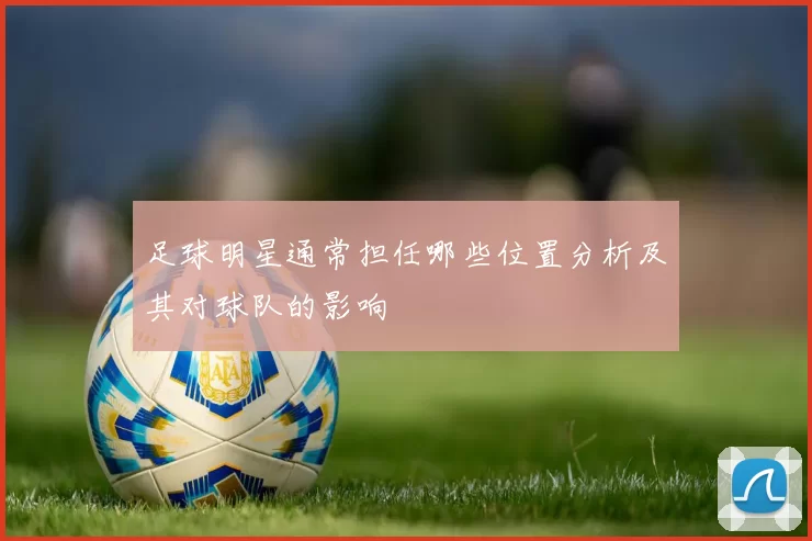 足球明星通常担任哪些位置分析及其对球队的影响
