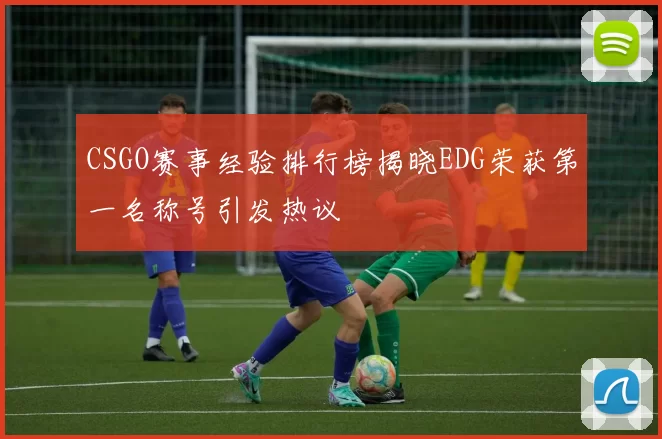 CSGO赛事经验排行榜揭晓EDG荣获第一名称号引发热议