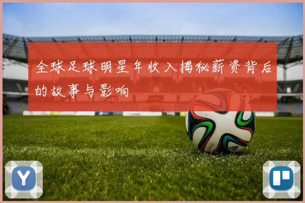 全球足球明星年收入揭秘薪资背后的故事与影响