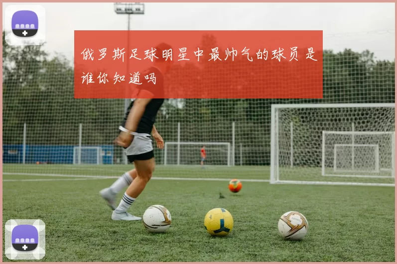 俄罗斯足球明星中最帅气的球员是谁你知道吗