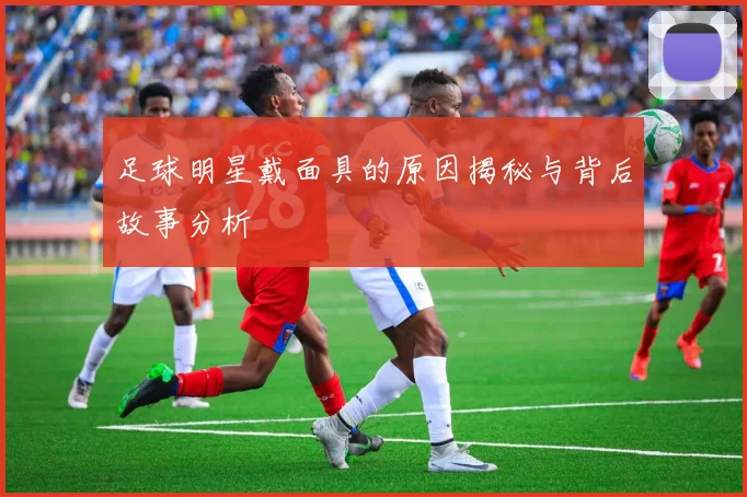 足球明星戴面具的原因揭秘与背后故事分析