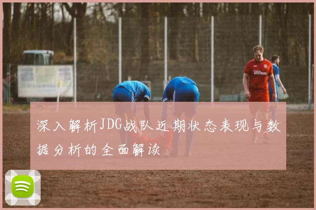 深入解析JDG战队近期状态表现与数据分析的全面解读