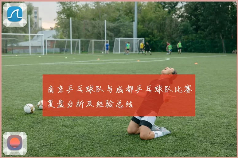 南京乒乓球队与成都乒乓球队比赛复盘分析及经验总结