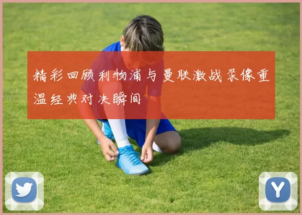 精彩回顾利物浦与曼联激战录像重温经典对决瞬间