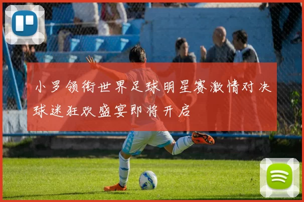 小罗领衔世界足球明星赛激情对决球迷狂欢盛宴即将开启