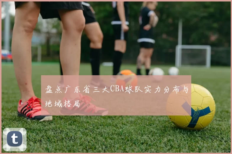 盘点广东省三大CBA球队实力分布与地域格局