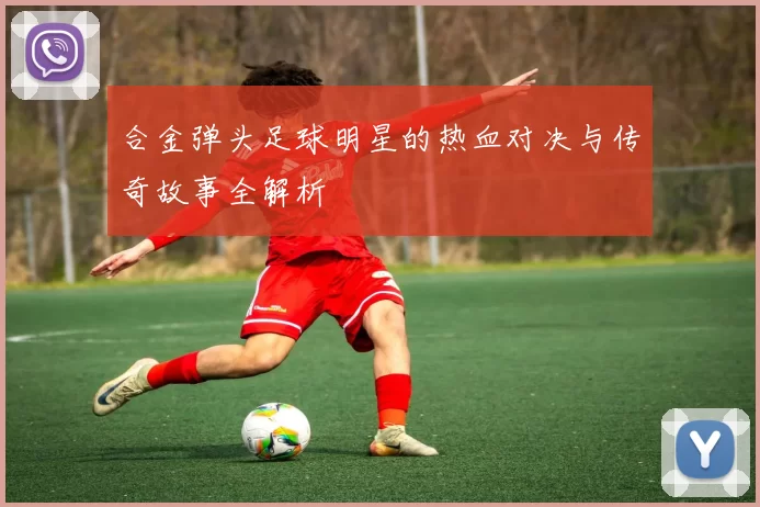 合金弹头足球明星的热血对决与传奇故事全解析