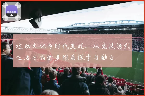 运动文化与时代变迁：从竞技场到生活方式的多维度探索与融合